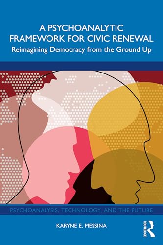 A Psychoanalytic Framework for Civic Renewal: Reimagining Democracy from the Ground Up (Psychoanalysis, Technology, and the Future)